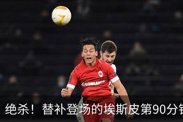 绝杀！替补登场的埃斯皮第90分钟混战破门，皇马2-1再次领先西人