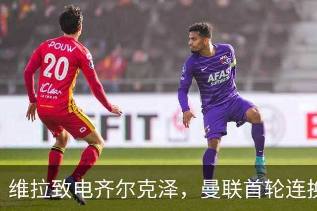 维拉致电齐尔克泽，曼联首轮连换三人都没用他！名宿呼吁买新中锋
